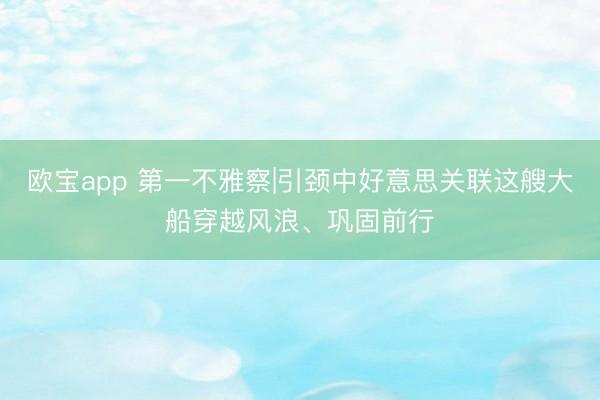 欧宝app 第一不雅察|引颈中好意思关联这艘大船穿越风浪、巩固前行