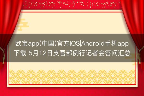 欧宝app(中国)官方IOS|Android手机app下载 5月12日支吾部例行记者会答问汇总