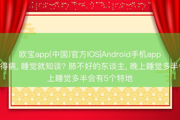 欧宝app(中国)官方IOS|Android手机app下载 肺有莫得病， 睡觉就知谈? 肺不好的东谈主， 晚上睡觉多半会有5个特地