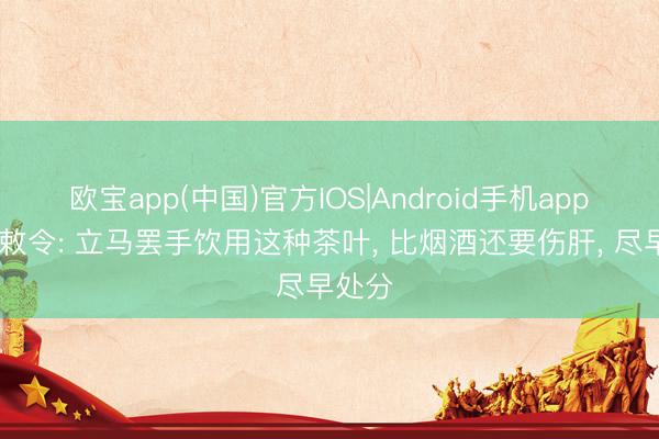 欧宝app(中国)官方IOS|Android手机app下载 敕令: 立马罢手饮用这种茶叶， 比烟酒还要伤肝， 尽早处分