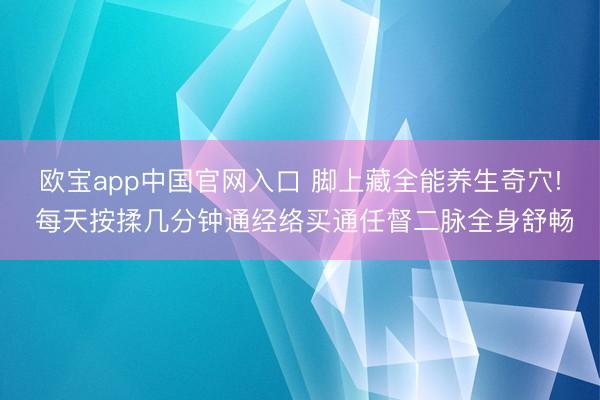 欧宝app中国官网入口 脚上藏全能养生奇穴! 每天按揉几分钟通经络买通任督二脉全身舒畅