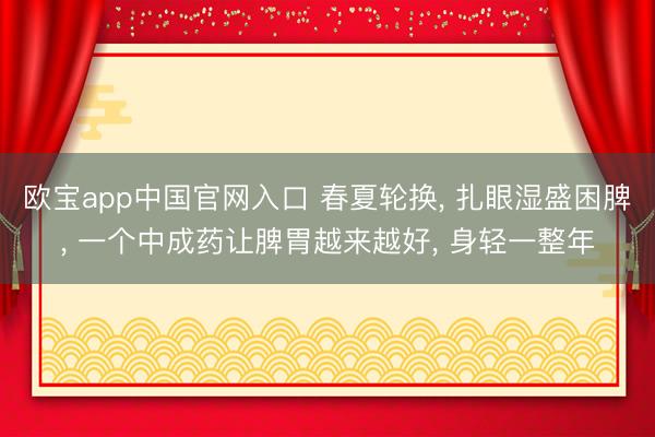 欧宝app中国官网入口 春夏轮换， 扎眼湿盛困脾， 一个中成药让脾胃越来越好， 身轻一整年