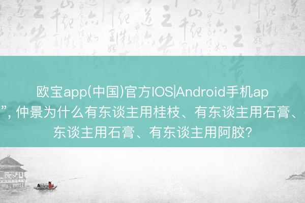 欧宝app(中国)官方IOS|Android手机app下载 同是“口渴”， 仲景为什么有东谈主用桂枝、有东谈主用石膏、有东谈主用阿胶?