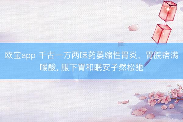 欧宝app 千古一方两味药萎缩性胃炎、胃脘痞满嗳酸， 服下胃和眠安孑然松驰