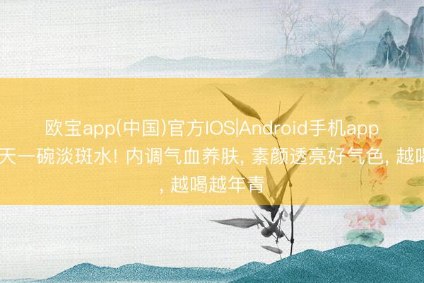 欧宝app(中国)官方IOS|Android手机app下载 每天一碗淡斑水! 内调气血养肤， 素颜透亮好气色， 越喝越年青