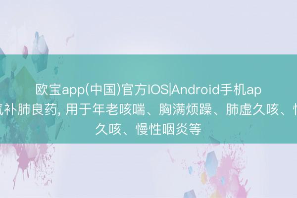 欧宝app(中国)官方IOS|Android手机app下载 理气补肺良药， 用于年老咳喘、胸满烦躁、肺虚久咳、慢性咽炎等