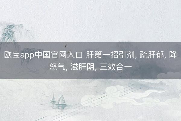 欧宝app中国官网入口 肝第一招引剂， 疏肝郁， 降怒气， 滋肝阴， 三效合一