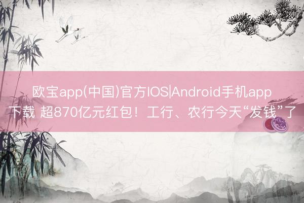 欧宝app(中国)官方IOS|Android手机app下载 超870亿元红包！工行、农行今天“发钱”了