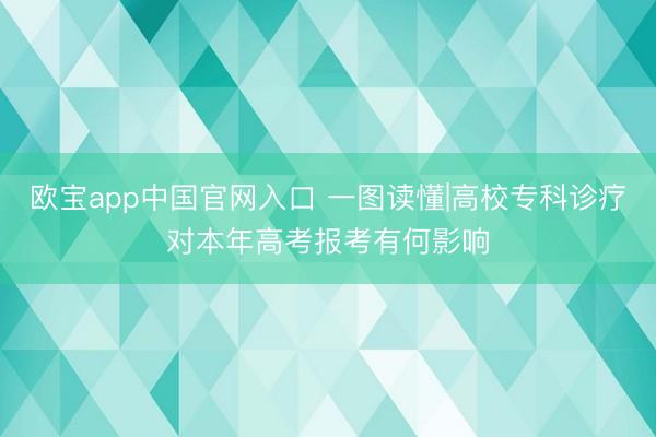 欧宝app中国官网入口 一图读懂|高校专科诊疗对本年高考报考有何影响
