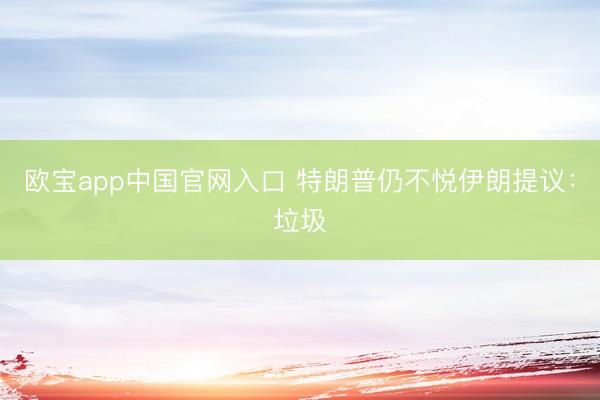 欧宝app中国官网入口 特朗普仍不悦伊朗提议：垃圾