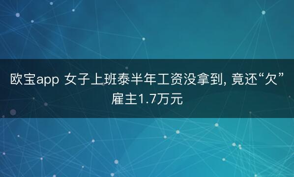 欧宝app 女子上班泰半年工资没拿到， 竟还“欠”雇主1.7万元