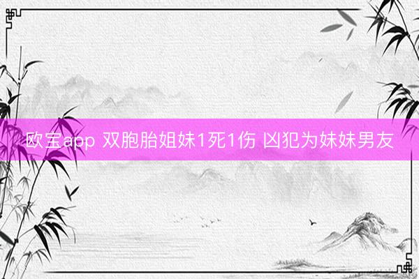 欧宝app 双胞胎姐妹1死1伤 凶犯为妹妹男友