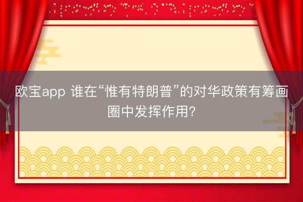 欧宝app 谁在“惟有特朗普”的对华政策有筹画圈中发挥作用？