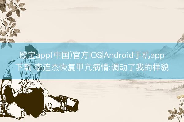 欧宝app(中国)官方IOS|Android手机app下载 李连杰恢复甲亢病情:调动了我的样貌