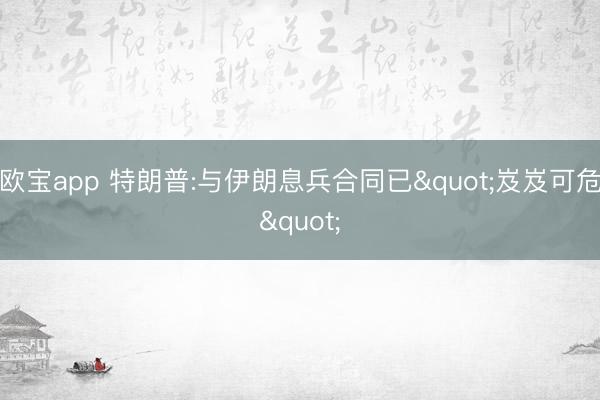 欧宝app 特朗普:与伊朗息兵合同已"岌岌可危"