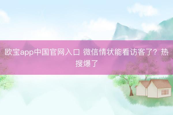 欧宝app中国官网入口 微信情状能看访客了？热搜爆了