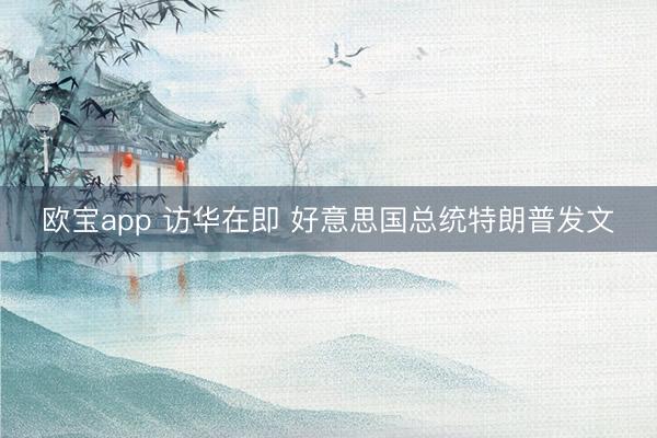 欧宝app 访华在即 好意思国总统特朗普发文