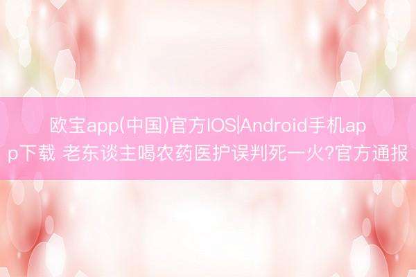 欧宝app(中国)官方IOS|Android手机app下载 老东谈主喝农药医护误判死一火?官方通报