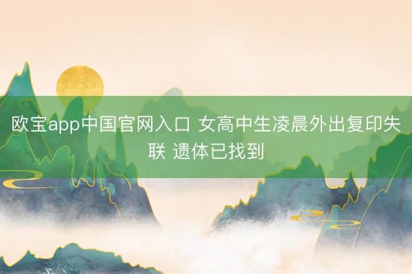 欧宝app中国官网入口 女高中生凌晨外出复印失联 遗体已找到