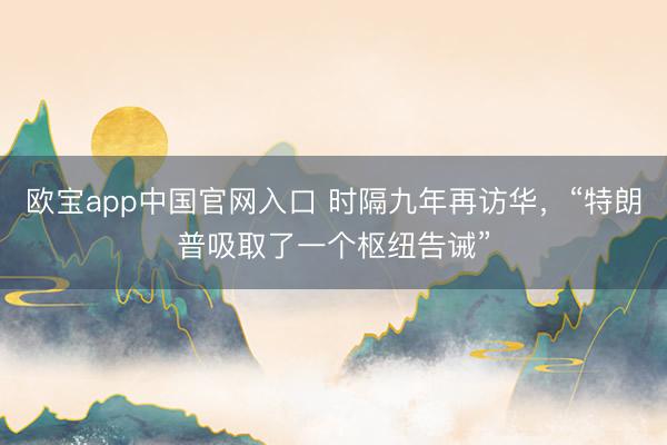 欧宝app中国官网入口 时隔九年再访华,“特朗普吸取了一个枢纽告诫”