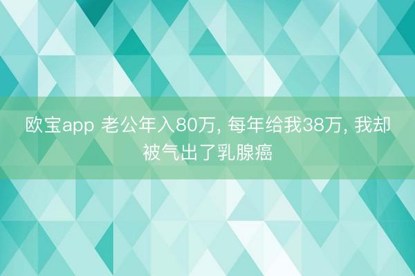 欧宝app 老公年入80万， 每年给我38万， 我却被气出了乳腺癌