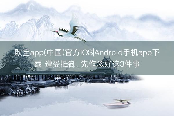 欧宝app(中国)官方IOS|Android手机app下载 遭受抵御, 先作念好这3件事