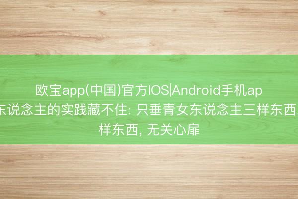 欧宝app(中国)官方IOS|Android手机app下载 男东说念主的实践藏不住: 只垂青女东说念主三样东西， 无关心扉