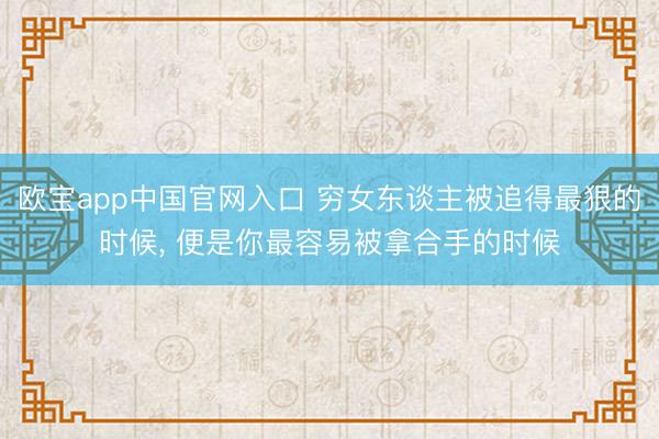 欧宝app中国官网入口 穷女东谈主被追得最狠的时候， 便是你最容易被拿合手的时候
