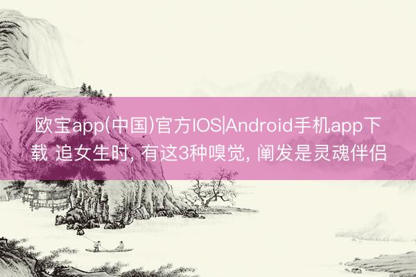 欧宝app(中国)官方IOS|Android手机app下载 追女生时， 有这3种嗅觉， 阐发是灵魂伴侣