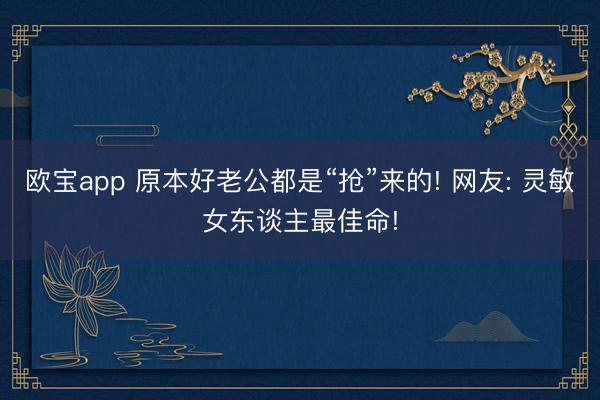 欧宝app 原本好老公都是“抢”来的! 网友: 灵敏女东谈主最佳命!