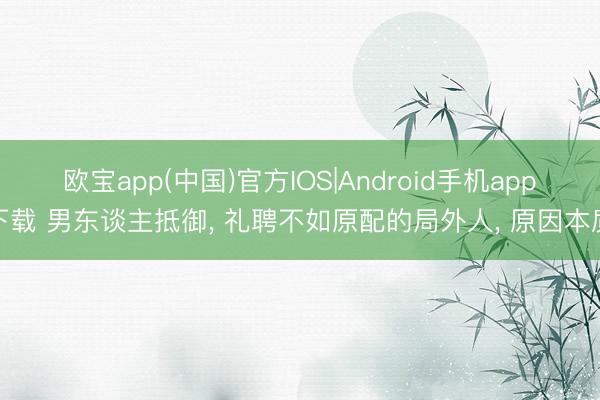 欧宝app(中国)官方IOS|Android手机app下载 男东谈主抵御， 礼聘不如原配的局外人， 原因本质