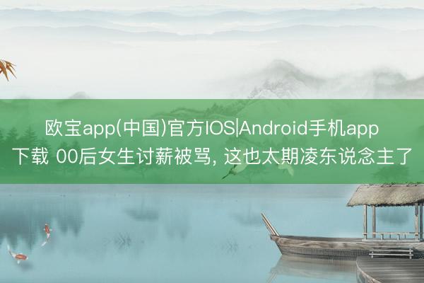 欧宝app(中国)官方IOS|Android手机app下载 00后女生讨薪被骂, 这也太期凌东说念主了