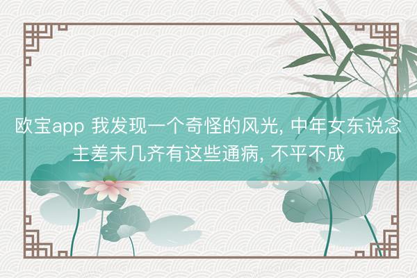 欧宝app 我发现一个奇怪的风光, 中年女东说念主差未几齐有这些通病, 不平不成