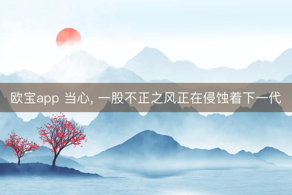欧宝app 当心， 一股不正之风正在侵蚀着下一代