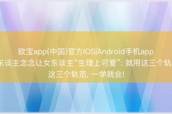 欧宝app(中国)官方IOS|Android手机app下载 一个男东谈主念念让女东谈主“生理上可爱”: 就用这三个轨范， 一学就会!