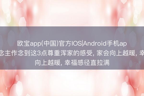 欧宝app(中国)官方IOS|Android手机app下载 男东说念主作念到这3点尊重浑家的感受， 家会向上越暖， 幸福感径直拉满