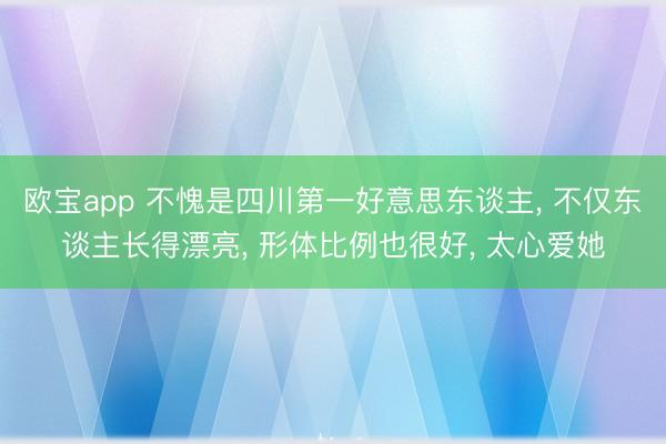 欧宝app 不愧是四川第一好意思东谈主， 不仅东谈主长得漂亮，<a href=