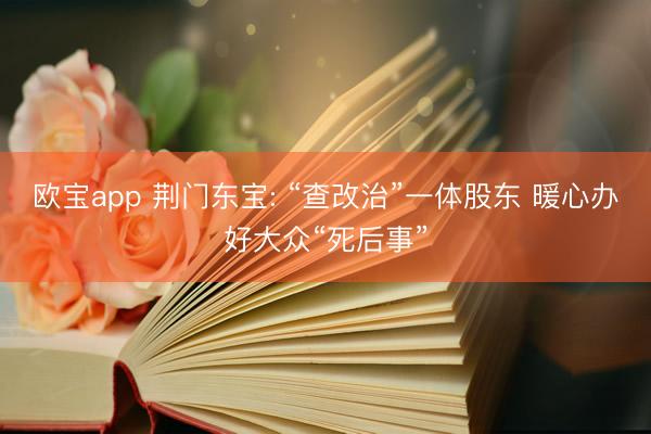 欧宝app 荆门东宝: “查改治”一体股东 暖心办好大众“死后事”