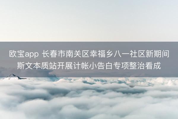 欧宝app 长春市南关区幸福乡八一社区新期间斯文本质站开展计帐小告白专项整治看成
