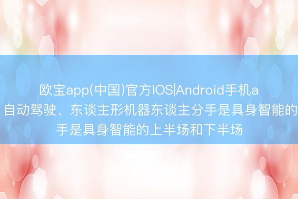 欧宝app(中国)官方IOS|Android手机app下载 李念念: 自动驾驶、东谈主形机器东谈主分手是具身智能的上半场和下半场