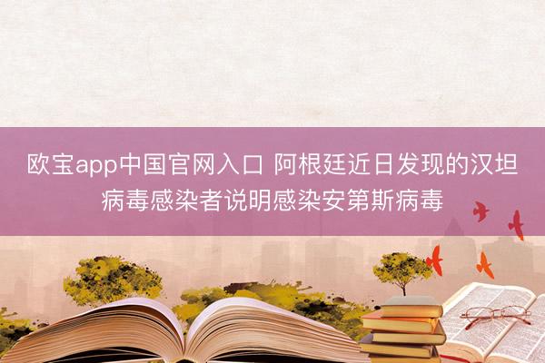 欧宝app中国官网入口 阿根廷近日发现的汉坦病毒感染者说明感染安第斯病毒