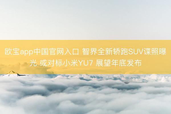 欧宝app中国官网入口 智界全新轿跑SUV谍照曝光 或对标小米YU7 展望年底发布