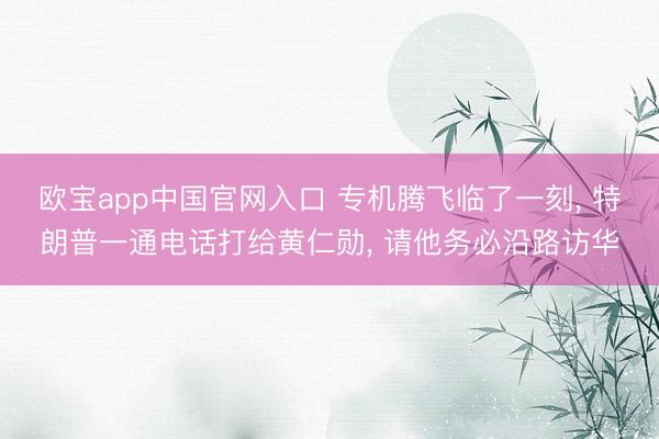 欧宝app中国官网入口 专机腾飞临了一刻， 特朗普一通电话打给黄仁勋， 请他务必沿路访华