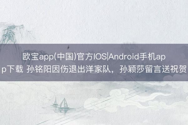 欧宝app(中国)官方IOS|Android手机app下载 孙铭阳因伤退出洋家队，孙颖莎留言送祝贺