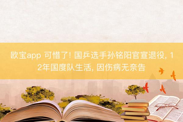 欧宝app 可惜了! 国乒选手孙铭阳官宣退役， 12年国度队生活， 因伤病无奈告