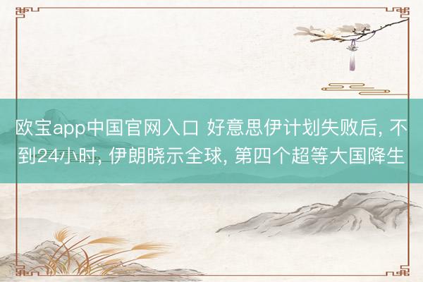 欧宝app中国官网入口 好意思伊计划失败后， 不到24小时， 伊朗晓示全球， 第四个超等大国降生