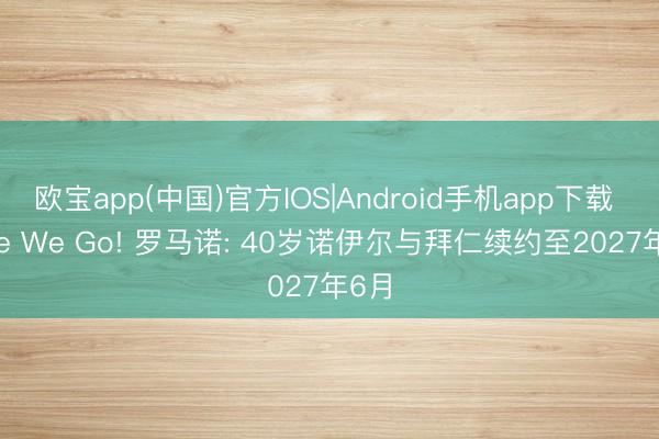 欧宝app(中国)官方IOS|Android手机app下载 Here We Go! 罗马诺: 40岁诺伊尔与拜仁续约至2027年6月