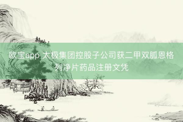 欧宝app 太极集团控股子公司获二甲双胍恩格列净片药品注册文凭