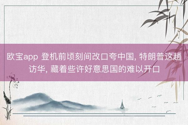 欧宝app 登机前顷刻间改口夸中国， 特朗普这趟访华， 藏着些许好意思国的难以开口