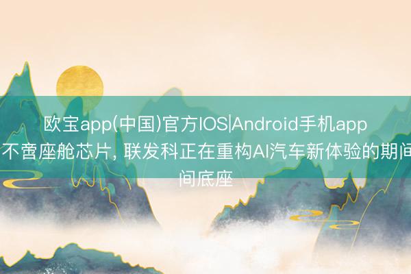 欧宝app(中国)官方IOS|Android手机app下载 不啻座舱芯片， 联发科正在重构AI汽车新体验的期间底座